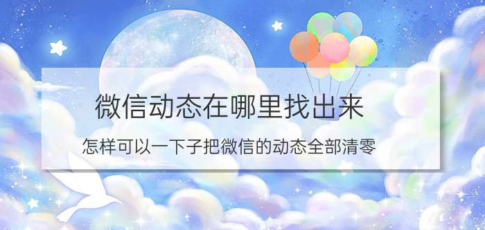 微信动态在哪里找出来 怎样可以一下子把微信的动态全部清零？